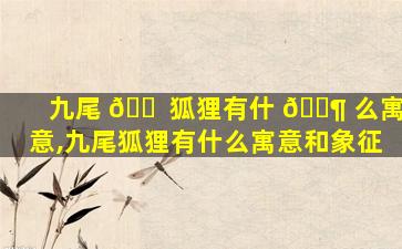 九尾 🐠 狐狸有什 🐶 么寓意,九尾狐狸有什么寓意和象征